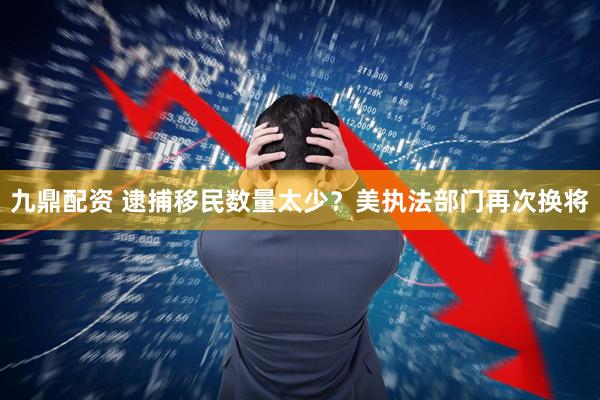 九鼎配资 逮捕移民数量太少？美执法部门再次换将