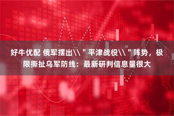 好牛优配 俄军摆出\＂平津战役\＂阵势，极限撕扯乌军防线：最新研判信息量很大