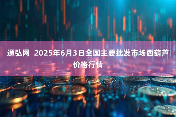 通弘网  2025年6月3日全国主要批发市场西葫芦价格行情