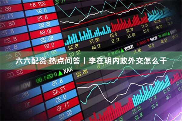 六六配资 热点问答丨李在明内政外交怎么干