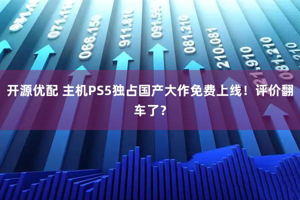 开源优配 主机PS5独占国产大作免费上线！评价翻车了？