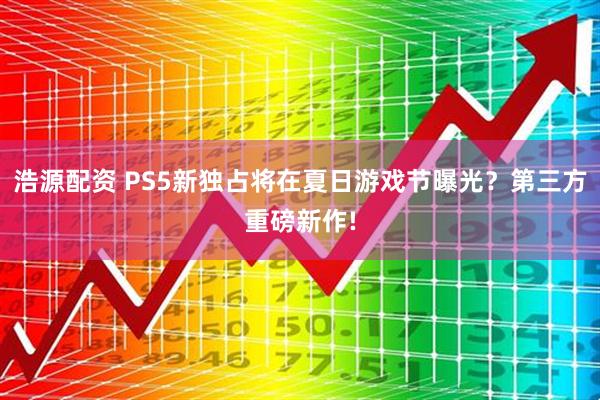 浩源配资 PS5新独占将在夏日游戏节曝光？第三方重磅新作!