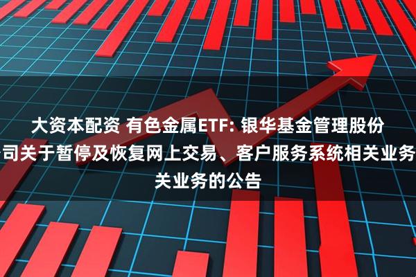 大资本配资 有色金属ETF: 银华基金管理股份有限公司关于暂停及恢复网上交易、客户服务系统相关业务的公告