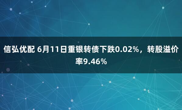 信弘优配 6月11日重银转债下跌0.02%，转股溢价率9.46%