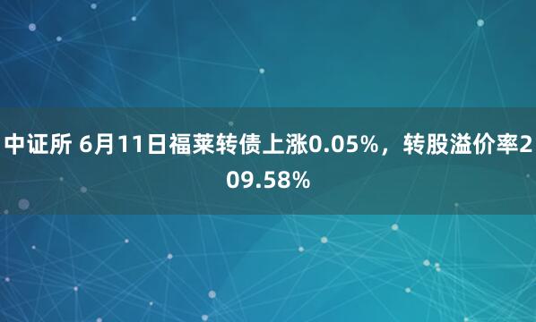 中证所 6月11日福莱转债上涨0.05%，转股溢价率209.58%