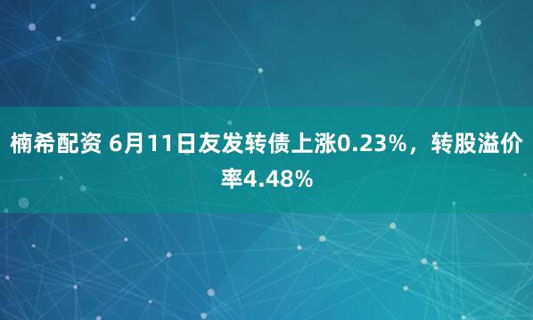 楠希配资 6月11日友发转债上涨0.23%，转股溢价率4.48%