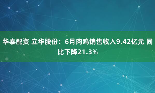 华泰配资 立华股份：6月肉鸡销售收入9.42亿元 同比下降21.3%