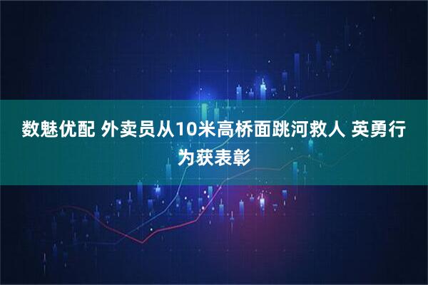 数魅优配 外卖员从10米高桥面跳河救人 英勇行为获表彰
