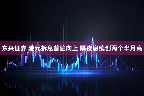 东兴证券 港元拆息普遍向上 隔夜息续创两个半月高