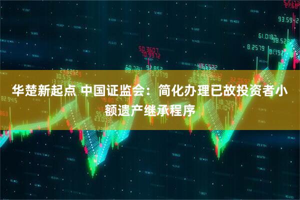 华楚新起点 中国证监会：简化办理已故投资者小额遗产继承程序