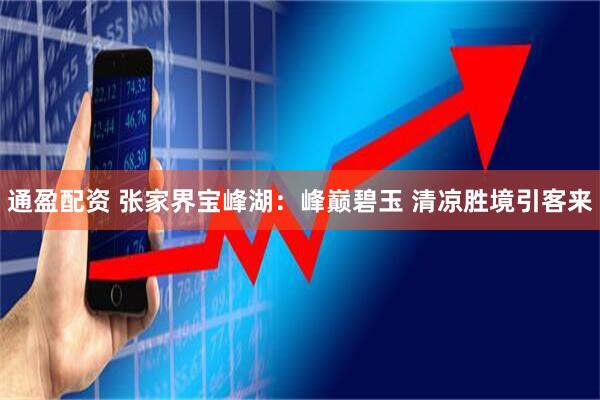 通盈配资 张家界宝峰湖：峰巅碧玉 清凉胜境引客来