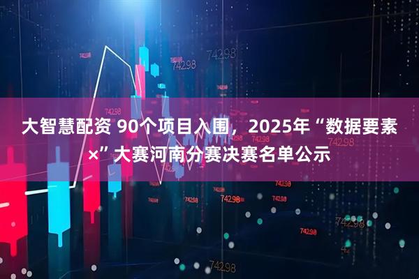 大智慧配资 90个项目入围,2025年“数据要素×”大赛河南分赛决赛名单公示