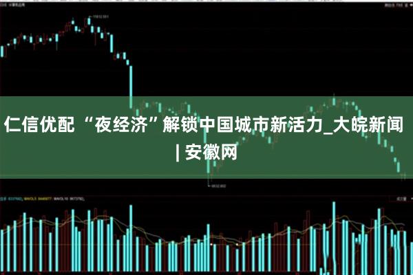 仁信优配 “夜经济”解锁中国城市新活力_大皖新闻 | 安徽网