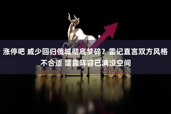 涨停吧 威少回归俄城彻底梦碎？雷记直言双方风格不合适 雷霆阵容已满没空间