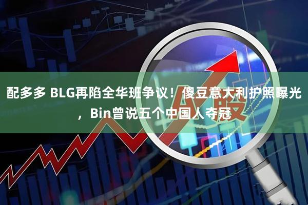 配多多 BLG再陷全华班争议！傻豆意大利护照曝光，Bin曾说五个中国人夺冠