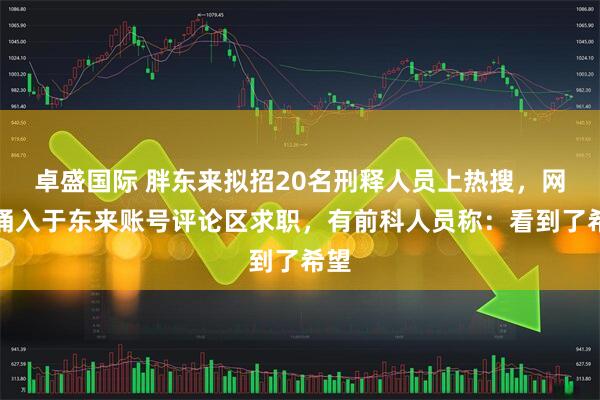 卓盛国际 胖东来拟招20名刑释人员上热搜，网友涌入于东来账号评论区求职，有前科人员称：看到了希望