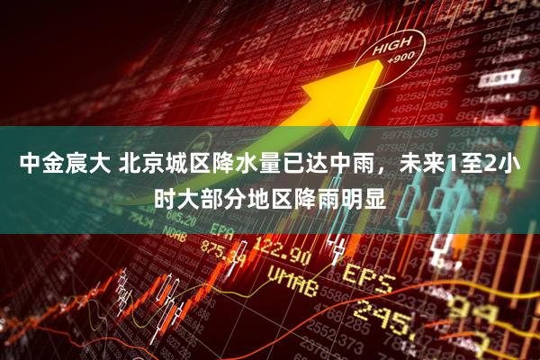 中金宸大 北京城区降水量已达中雨，未来1至2小时大部分地区降雨明显
