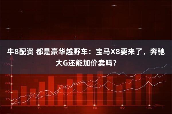 牛8配资 都是豪华越野车：宝马X8要来了，奔驰大G还能加价卖吗？