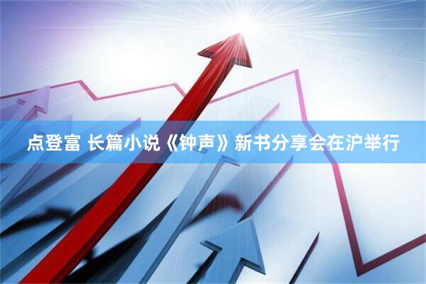 点登富 长篇小说《钟声》新书分享会在沪举行
