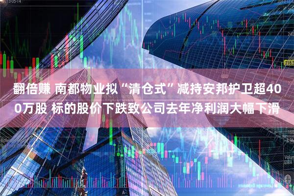翻倍赚 南都物业拟“清仓式”减持安邦护卫超400万股 标的股价下跌致公司去年净利润大幅下滑