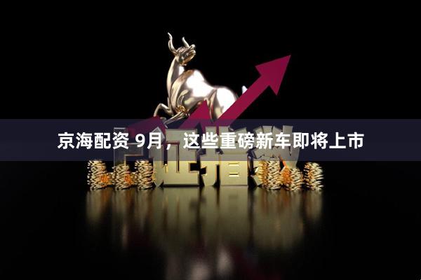 京海配资 9月,这些重磅新车即将上市