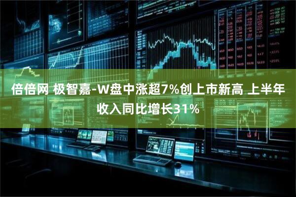 倍倍网 极智嘉-W盘中涨超7%创上市新高 上半年收入同比增长31%