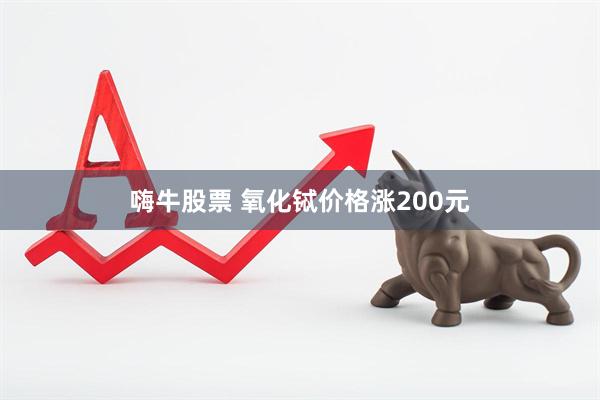 嗨牛股票 氧化铽价格涨200元