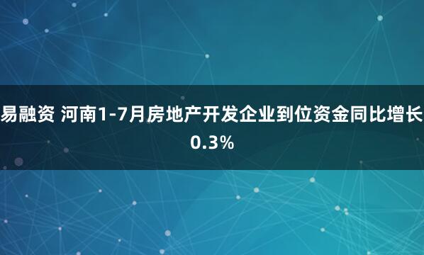 易融资 河南1-7月房地产开发企业到位资金同比增长0.3%