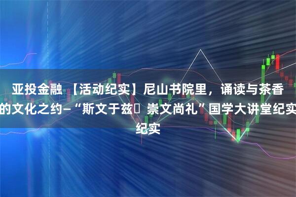 亚投金融 【活动纪实】尼山书院里，诵读与茶香的文化之约—“斯文于兹・崇文尚礼”国学大讲堂纪实