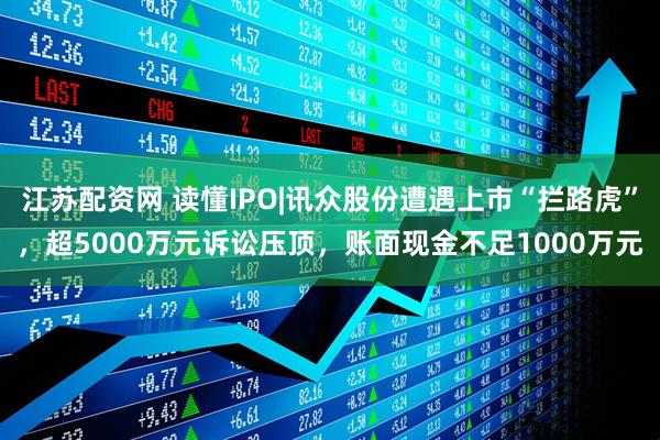 江苏配资网 读懂IPO|讯众股份遭遇上市“拦路虎”，超5000万元诉讼压顶，账面现金不足1000万元