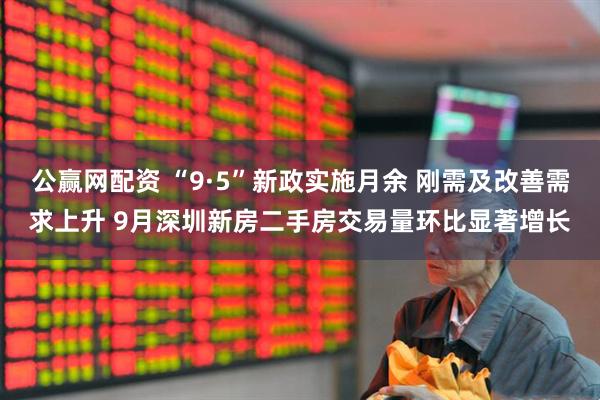 公赢网配资 “9·5”新政实施月余 刚需及改善需求上升 9月深圳新房二手房交易量环比显著增长
