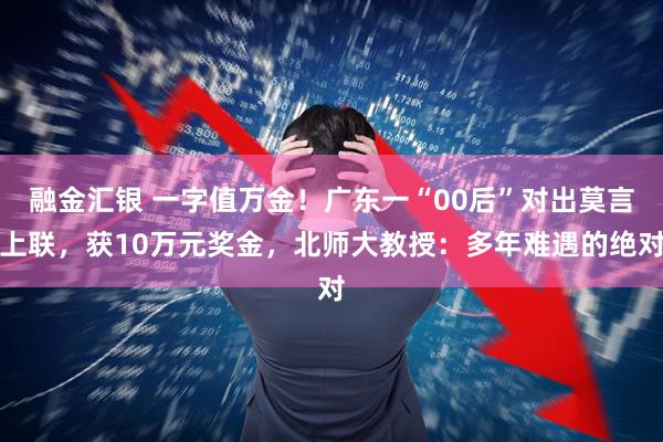 融金汇银 一字值万金！广东一“00后”对出莫言上联，获10万元奖金，北师大教授：多年难遇的绝对