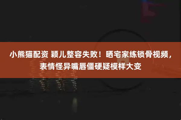 小熊猫配资 颖儿整容失败！晒宅家练锁骨视频，表情怪异嘴唇僵硬疑模样大变