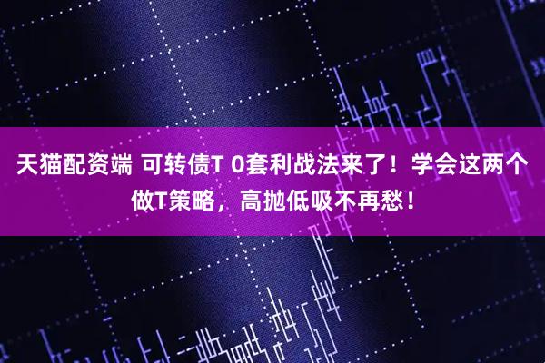 天猫配资端 可转债T 0套利战法来了！学会这两个做T策略，高抛低吸不再愁！