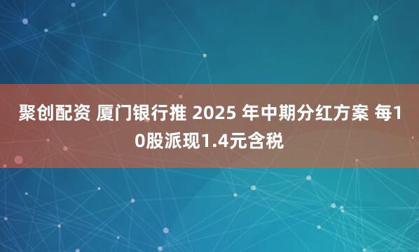 聚创配资 厦门银行推 2025 年中期分红方案 每10股派现1.4元含税