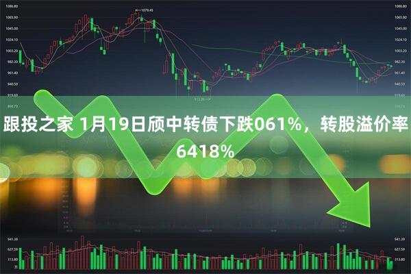 跟投之家 1月19日颀中转债下跌061%，转股溢价率6418%