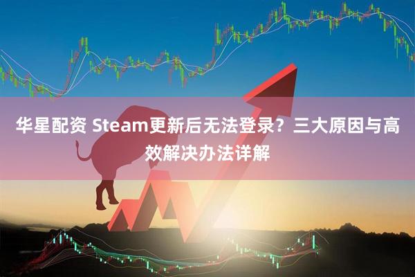 华星配资 Steam更新后无法登录？三大原因与高效解决办法详解