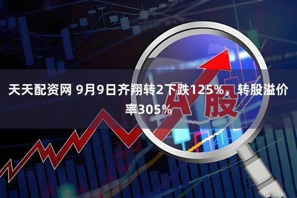 天天配资网 9月9日齐翔转2下跌125%，转股溢价率305%