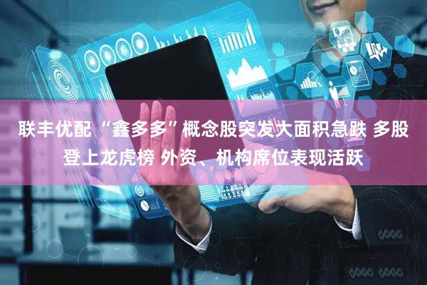 联丰优配 “鑫多多”概念股突发大面积急跌 多股登上龙虎榜 外资、机构席位表现活跃